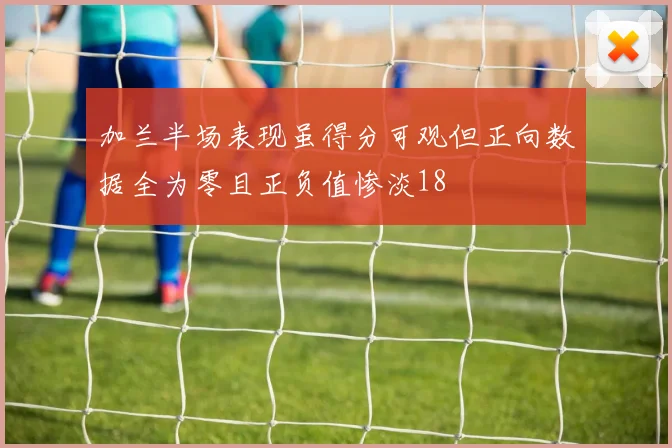 加兰半场表现虽得分可观但正向数据全为零且正负值惨淡18