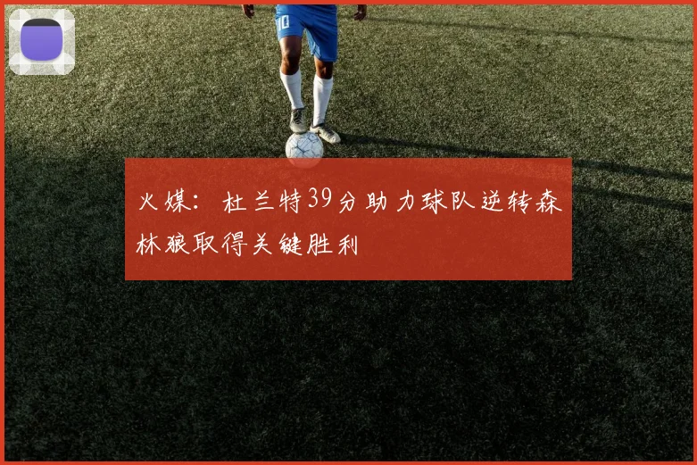 火媒：杜兰特39分助力球队逆转森林狼取得关键胜利