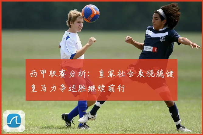 西甲联赛分析：皇家社会表现稳健皇马力争连胜继续前行