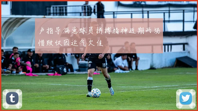 卢指导满意球员拼搏精神近期两场惜败仅因运气欠佳