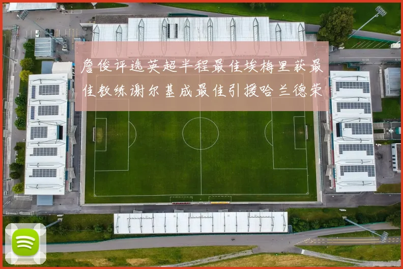 詹俊评选英超半程最佳埃梅里获最佳教练谢尔基成最佳引援哈兰德荣膺最佳球员