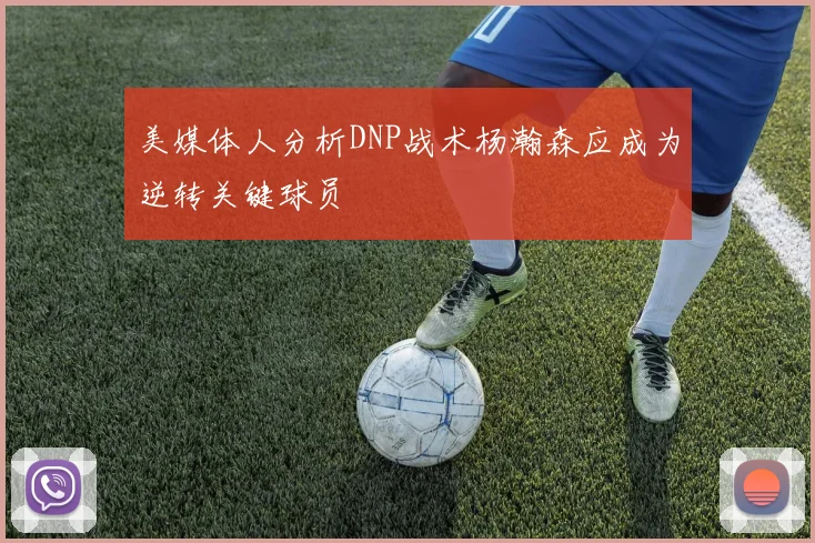 美媒体人分析DNP战术杨瀚森应成为逆转关键球员