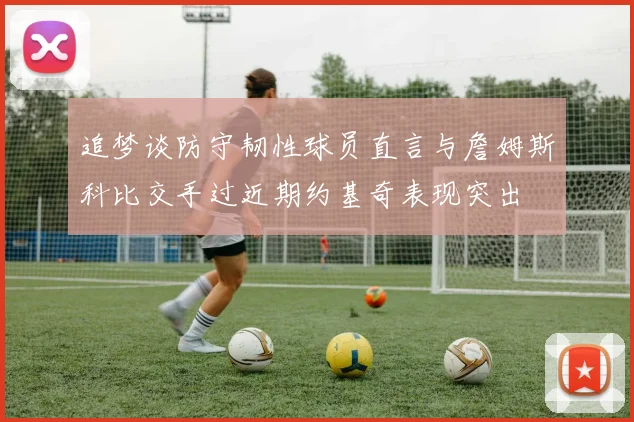 追梦谈防守韧性球员直言与詹姆斯科比交手过近期约基奇表现突出