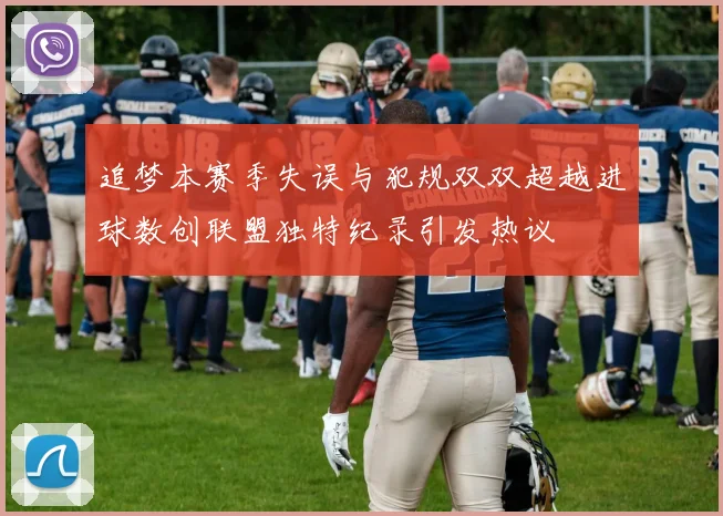 追梦本赛季失误与犯规双双超越进球数创联盟独特纪录引发热议