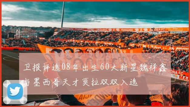 卫报评选08年出生60大新星魏祥鑫与墨西哥天才莫拉双双入选