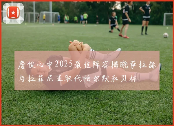 詹俊心中2025最佳阵容揭晓萨拉赫与拉菲尼亚取代帕尔默和贝林