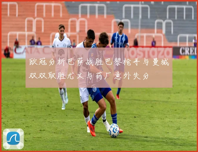 欧冠分析巴萨战胜巴黎枪手与曼城双双取胜尤文与药厂意外失分