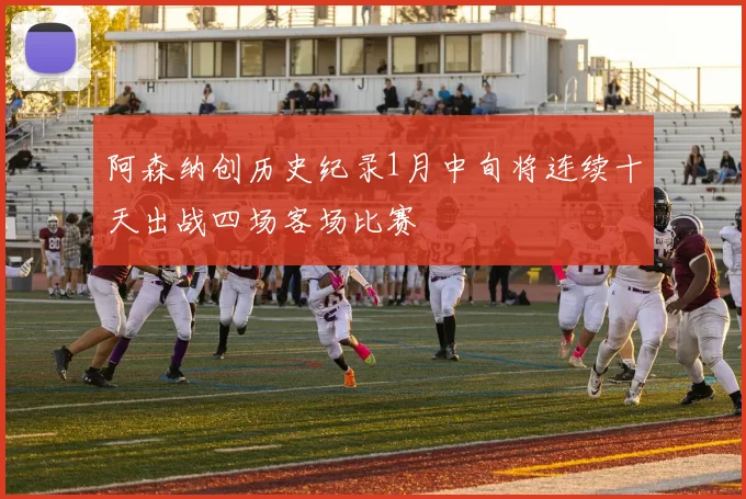 阿森纳创历史纪录1月中旬将连续十天出战四场客场比赛